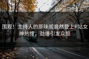 围观！主持人的原味阁竟然登上P站女神热搜，劲爆引发众怒