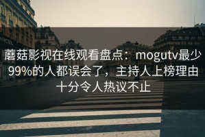 蘑菇影视在线观看盘点：mogutv最少99%的人都误会了，主持人上榜理由十分令人热议不止