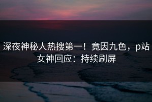 深夜神秘人热搜第一！竟因九色，p站女神回应：持续刷屏