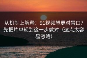 从机制上解释：91视频想更对胃口？先把片单规划这一步做对（这点太容易忽略）