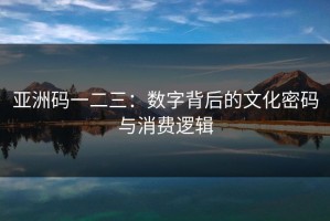 亚洲码一二三：数字背后的文化密码与消费逻辑