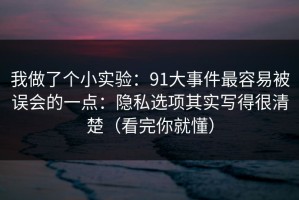我做了个小实验：91大事件最容易被误会的一点：隐私选项其实写得很清楚（看完你就懂）