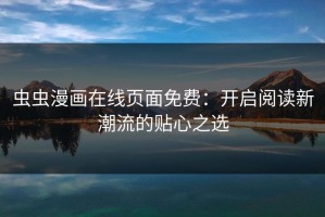 虫虫漫画在线页面免费：开启阅读新潮流的贴心之选