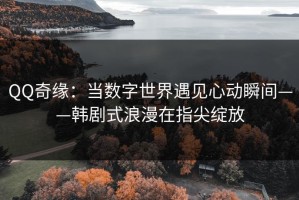 QQ奇缘：当数字世界遇见心动瞬间——韩剧式浪漫在指尖绽放