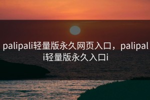 palipali轻量版永久网页入口，palipali轻量版永久入口i