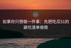 如果你只想做一件事：先把吃瓜51的避坑清单做稳