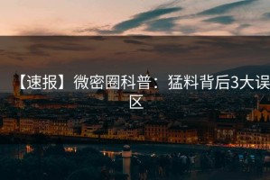 【速报】微密圈科普：猛料背后3大误区