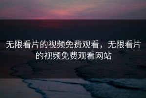 无限看片的视频免费观看，无限看片的视频免费观看网站