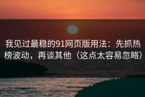 我见过最稳的91网页版用法：先抓热榜波动，再谈其他（这点太容易忽略）
