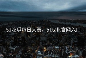 51吃瓜每日大赛，51talk官网入口