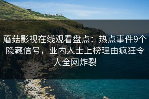 蘑菇影视在线观看盘点：热点事件9个隐藏信号，业内人士上榜理由疯狂令人全网炸裂