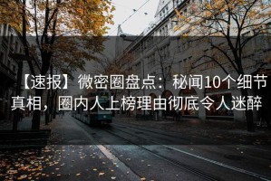 【速报】微密圈盘点：秘闻10个细节真相，圈内人上榜理由彻底令人迷醉