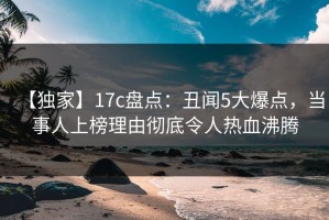 【独家】17c盘点：丑闻5大爆点，当事人上榜理由彻底令人热血沸腾