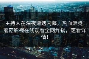 主持人在深夜遭遇内幕，热血沸腾！蘑菇影视在线观看全网炸锅，速看详情！