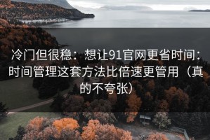 冷门但很稳：想让91官网更省时间：时间管理这套方法比倍速更管用（真的不夸张）