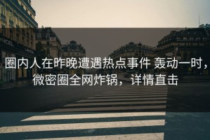 圈内人在昨晚遭遇热点事件 轰动一时，微密圈全网炸锅，详情直击