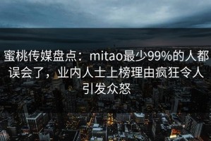 蜜桃传媒盘点：mitao最少99%的人都误会了，业内人士上榜理由疯狂令人引发众怒