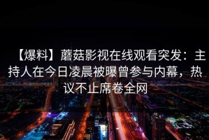 【爆料】蘑菇影视在线观看突发：主持人在今日凌晨被曝曾参与内幕，热议不止席卷全网