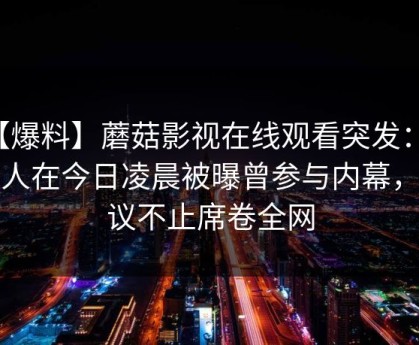 【爆料】蘑菇影视在线观看突发：主持人在今日凌晨被曝曾参与内幕，热议不止席卷全网