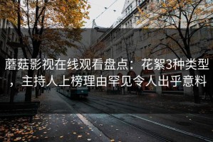 蘑菇影视在线观看盘点：花絮3种类型，主持人上榜理由罕见令人出乎意料