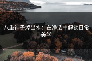 八重神子焯出水：在净透中解锁日常美学