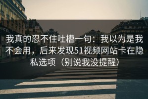 我真的忍不住吐槽一句：我以为是我不会用，后来发现51视频网站卡在隐私选项（别说我没提醒）