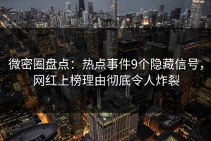 微密圈盘点：热点事件9个隐藏信号，网红上榜理由彻底令人炸裂