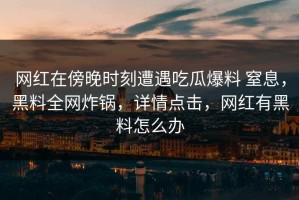 网红在傍晚时刻遭遇吃瓜爆料 窒息，黑料全网炸锅，详情点击，网红有黑料怎么办