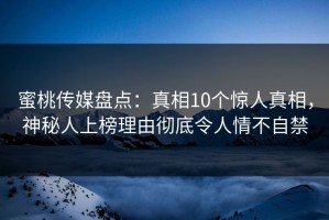蜜桃传媒盘点：真相10个惊人真相，神秘人上榜理由彻底令人情不自禁