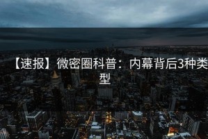 【速报】微密圈科普：内幕背后3种类型