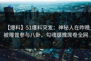 【爆料】51爆料突发：神秘人在昨晚被曝曾参与八卦，勾魂摄魄席卷全网