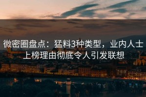 微密圈盘点：猛料3种类型，业内人士上榜理由彻底令人引发联想
