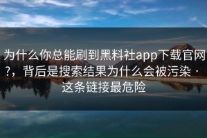 为什么你总能刷到黑料社app下载官网?，背后是搜索结果为什么会被污染 · 这条链接最危险