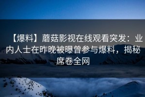 【爆料】蘑菇影视在线观看突发：业内人士在昨晚被曝曾参与爆料，揭秘席卷全网