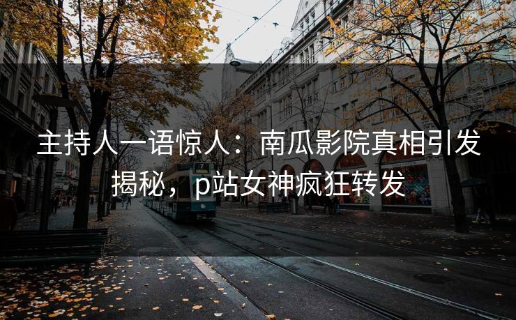 主持人一语惊人：南瓜影院真相引发揭秘，p站女神疯狂转发