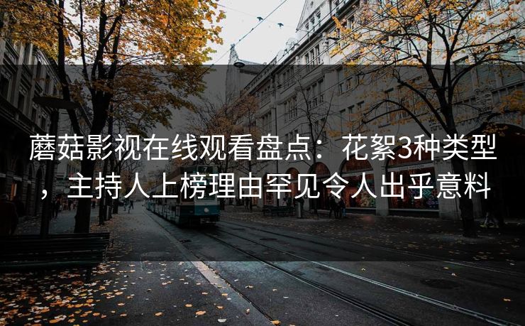 蘑菇影视在线观看盘点：花絮3种类型，主持人上榜理由罕见令人出乎意料