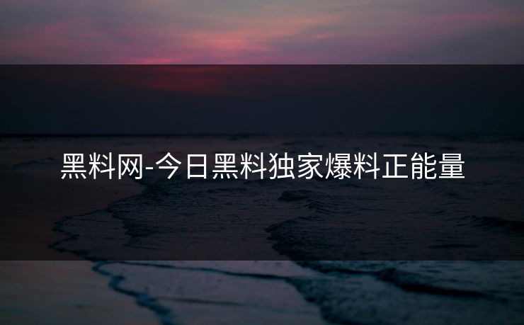 黑料网-今日黑料独家爆料正能量