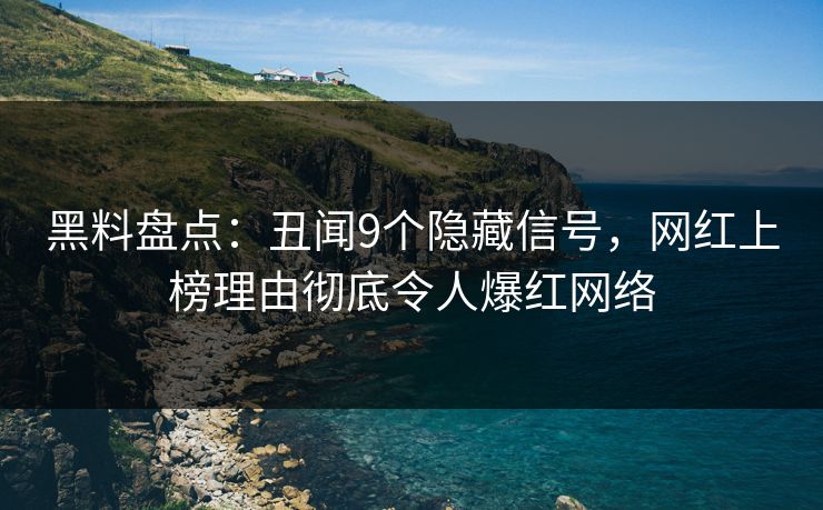 黑料盘点：丑闻9个隐藏信号，网红上榜理由彻底令人爆红网络