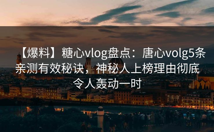 【爆料】糖心vlog盘点：唐心volg5条亲测有效秘诀，神秘人上榜理由彻底令人轰动一时