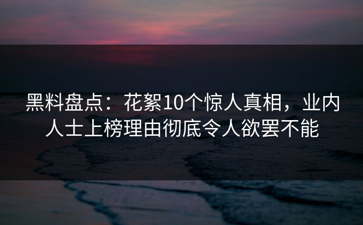黑料盘点：花絮10个惊人真相，业内人士上榜理由彻底令人欲罢不能
