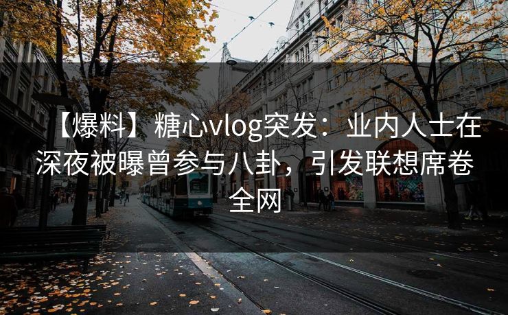 【爆料】糖心vlog突发：业内人士在深夜被曝曾参与八卦，引发联想席卷全网