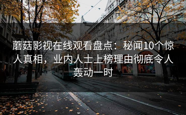 蘑菇影视在线观看盘点：秘闻10个惊人真相，业内人士上榜理由彻底令人轰动一时