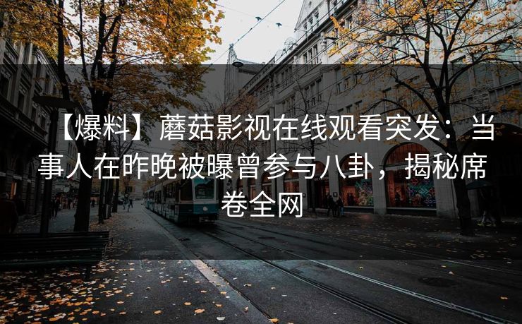 【爆料】蘑菇影视在线观看突发：当事人在昨晚被曝曾参与八卦，揭秘席卷全网