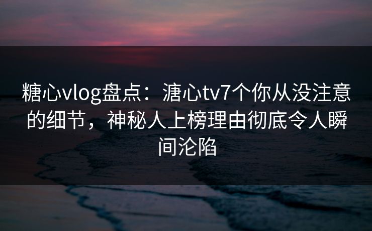 糖心vlog盘点：溏心tv7个你从没注意的细节，神秘人上榜理由彻底令人瞬间沦陷