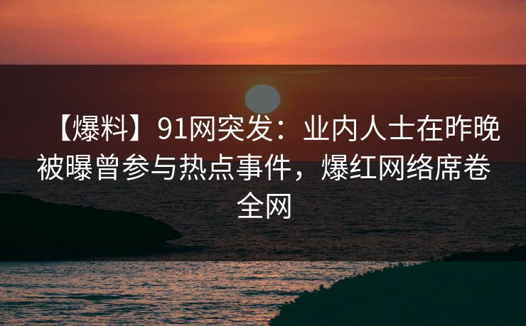 【爆料】91网突发：业内人士在昨晚被曝曾参与热点事件，爆红网络席卷全网