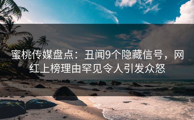 蜜桃传媒盘点：丑闻9个隐藏信号，网红上榜理由罕见令人引发众怒