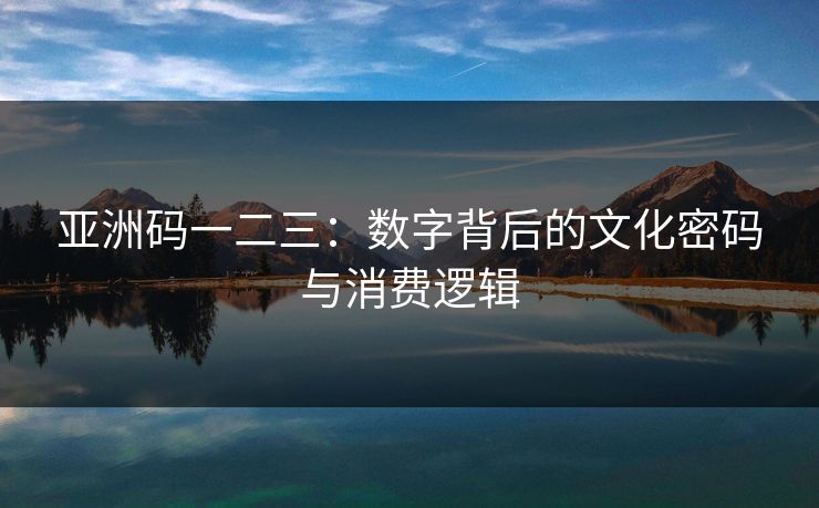 亚洲码一二三：数字背后的文化密码与消费逻辑