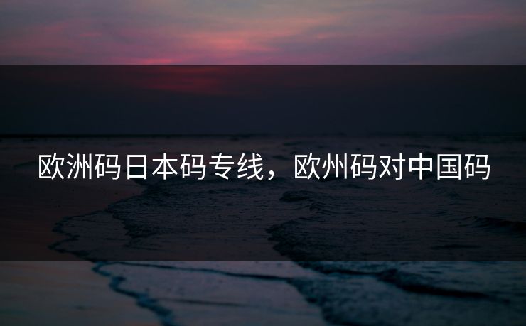 欧洲码日本码专线，欧州码对中国码