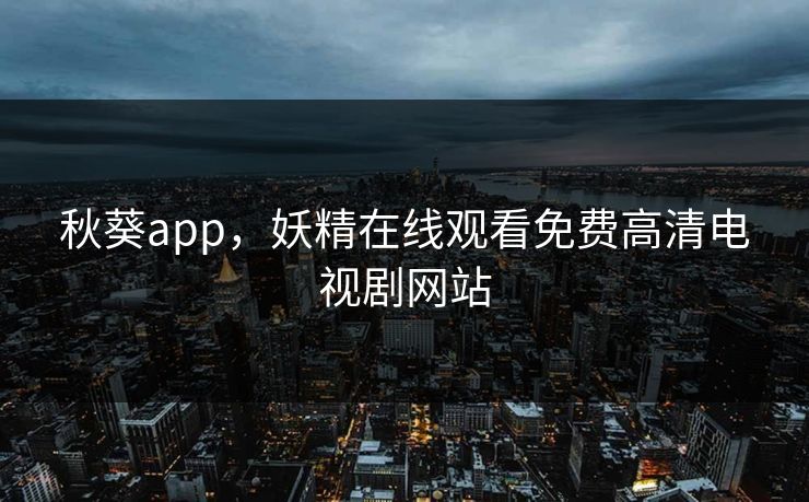 秋葵app，妖精在线观看免费高清电视剧网站