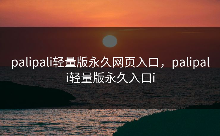 palipali轻量版永久网页入口，palipali轻量版永久入口i